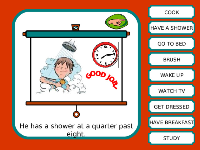 COOK HAVE A SHOWER GO TO BED BRUSH WAKE UP WATCH TV GET DRESSED HAVE BREAKFAST He has a shower at a quarter past eight. STUDY 