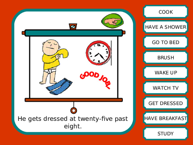 COOK HAVE A SHOWER GO TO BED BRUSH WAKE UP WATCH TV GET DRESSED HAVE BREAKFAST He gets dressed at twenty-five past eight. STUDY 