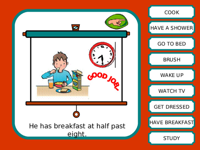 COOK HAVE A SHOWER GO TO BED BRUSH WAKE UP WATCH TV GET DRESSED HAVE BREAKFAST He has breakfast at half past eight. STUDY 