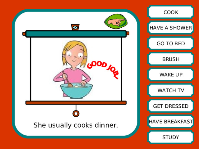 COOK HAVE A SHOWER GO TO BED BRUSH WAKE UP WATCH TV GET DRESSED HAVE BREAKFAST She usually cooks dinner. STUDY 