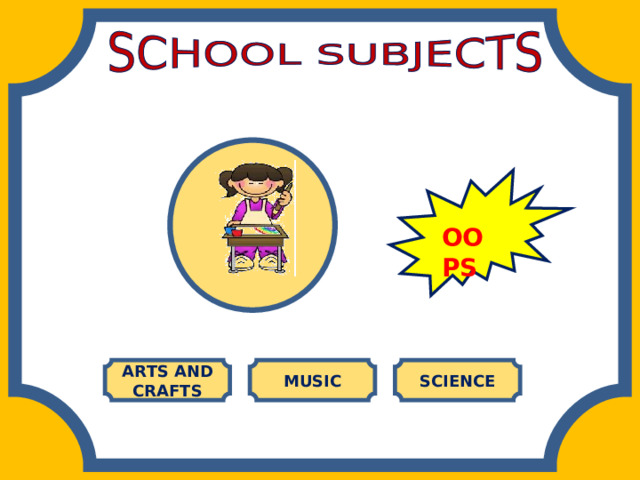 OOPS ARTS AND CRAFTS MUSIC SCIENCE 