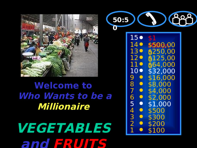50:50 15 $1 Million 14 $500,000 13 $250,000 12 $125,000 11 $64,000 10 $32,000  Welcome to   Who Wants to be a Millionaire VEGETABLES  and  FRUITS 9 $16,000 8 $8,000 7 $4,000 6 $2,000 5 $1,000 4 $500 3 $300 2 $200 1 $100 