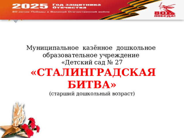 Муниципальное казённое дошкольное  образовательное учреждение  «Детский сад № 27   «СТАЛИНГРАДСКАЯ БИТВА»  (старший дошкольный возраст)    