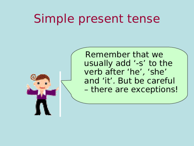 Simple present tense  Remember that we usually add ‘-s’  to the verb after  ‘he’ , ‘she’  and ‘it’ . But be careful – there are exceptions! 