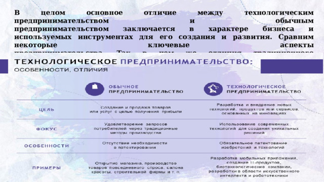 В целом основное отличие между технологическим предпринимательством и обычным  предпринимательством заключается в характере бизнеса и используемых инструментах для его создания и развития. Сравним некоторые ключевые аспекты  предпринимательства. Так в чем же отличия традиционного  предпринимательства от технологического? 