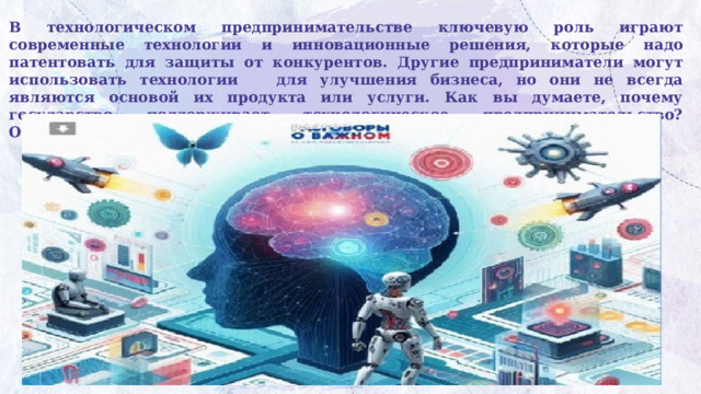 В технологическом предпринимательстве ключевую роль играют современные технологии и инновационные решения, которые надо патентовать для защиты от конкурентов. Другие предприниматели могут использовать технологии для улучшения бизнеса, но они не всегда являются основой их продукта или услуги. Как вы думаете, почему государство поддерживает технологическое предпринимательство? Обоснуйте свою позицию. 