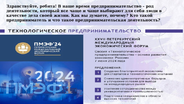 Здравствуйте, ребята! В наше время предпринимательство – род деятельности, который все чаще и чаще выбирают для себя люди в качестве дела своей жизни. Как вы думаете, почему? Кто такой предприниматель и что такое предпринимательская деятельность? 