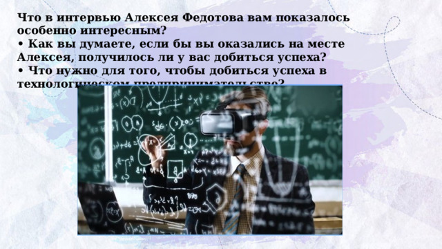 Что в интервью Алексея Федотова вам показалось особенно интересным? • Как вы думаете, если бы вы оказались на месте Алексея, получилось ли у вас добиться успеха? • Что нужно для того, чтобы добиться успеха в технологическом предпринимательстве? 