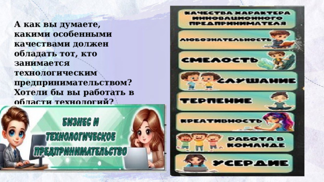 А как вы думаете, какими особенными качествами должен  обладать тот, кто занимается технологическим  предпринимательством?Хотели бы вы работать в области технологий? Почему? 