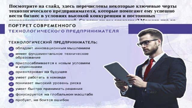 Посмотрите на слайд, здесь перечислены некоторые ключевые черты технологического предпринимателя, которые помогают ему успешно вести бизнес в условиях высокой конкуренции и постоянных технологических изменений. Со всем ли вы согласны? Можете что-то добавить? 