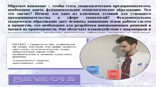 Обратите внимание − чтобы стать технологическим предпринимателем, необходимо иметь фундаментальное технологическое образование. Что это значит? Почему это одно из ключевых условий для успешного предпринимательства в сфере технологий? Фундаментальное техническое образование дает человеку понимание основ работы систем и процессов, что необходимо для разработки инновационных решений и оценки их применимости. Оно облегчает взаимодействие с инженерами и программистами, помогает правильно оформить патенты и защитить свои разработки. 