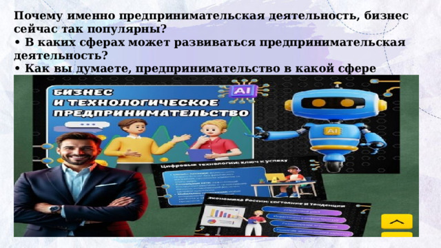 Почему именно предпринимательская деятельность, бизнес сейчас так популярны?  • В каких сферах может развиваться предпринимательская деятельность?  • Как вы думаете, предпринимательство в какой сфере  наиболее перспективно в современном мире? Почему? 