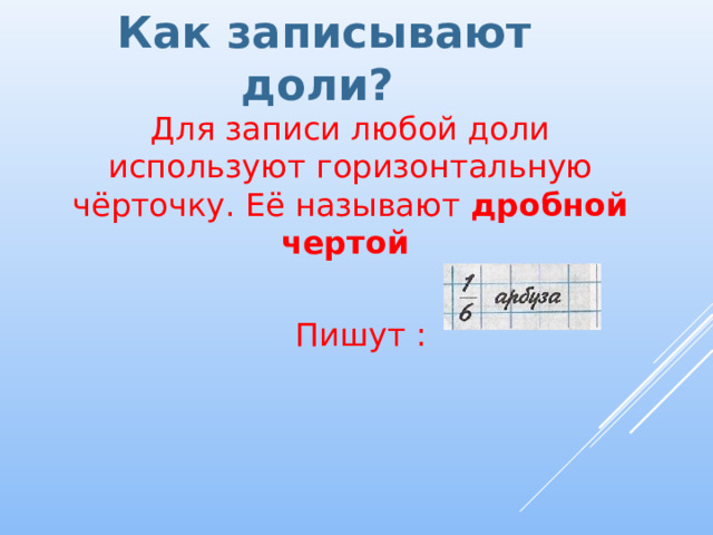 Как записывают доли?  Для записи любой доли используют горизонтальную чёрточку. Её называют дробной чертой  Пишут : 