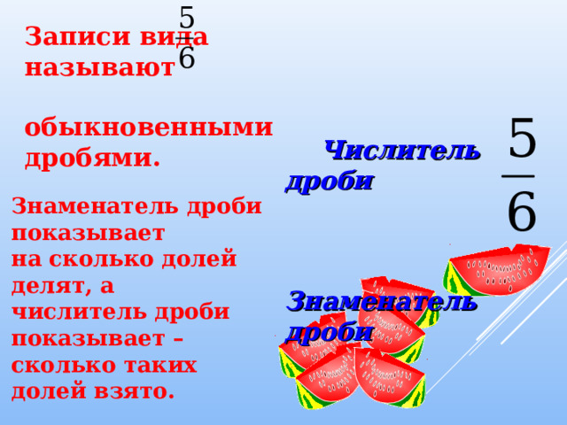 Записи вида называют  обыкновенными дробями.    Знаменатель дроби показывает на сколько долей делят, а числитель дроби показывает – сколько таких долей взято.  Числитель дроби  Знаменатель дроби 