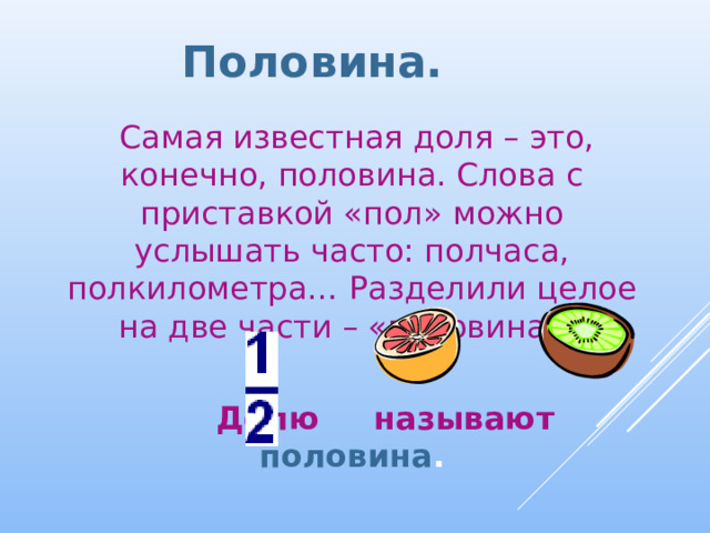 Половина.  Самая известная доля – это, конечно, половина. Слова с приставкой «пол» можно услышать часто: полчаса, полкилометра… Разделили целое на две части – «половина».   Долю называют половина .  