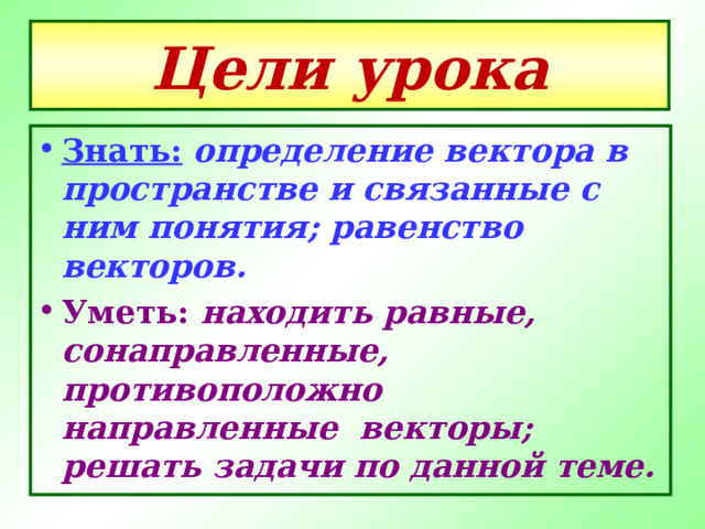 Цели урока Знать:  определение вектора в пространстве и связанные с ним понятия; равенство векторов. Уметь: находить равные, сонаправленные, противоположно направленные векторы; решать задачи по данной теме. 