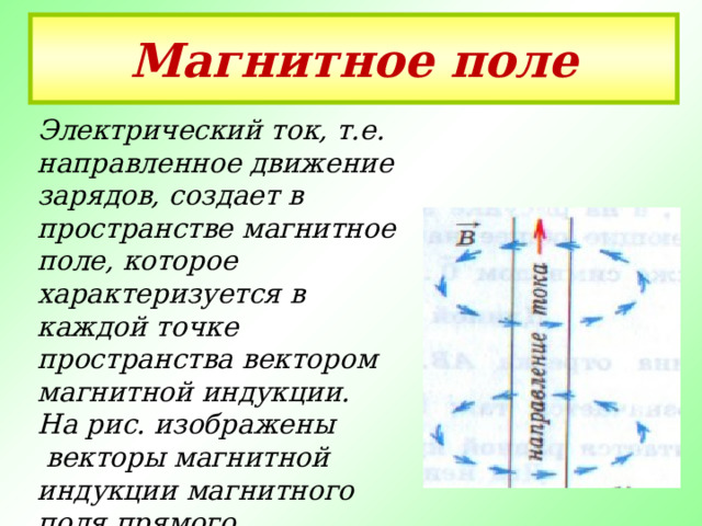 Магнитное поле Электрический ток, т.е. направленное движение зарядов, создает в пространстве магнитное поле, которое характеризуется в каждой точке пространства вектором магнитной индукции. На рис. изображены  векторы магнитной индукции магнитного поля прямого проводника с током. 