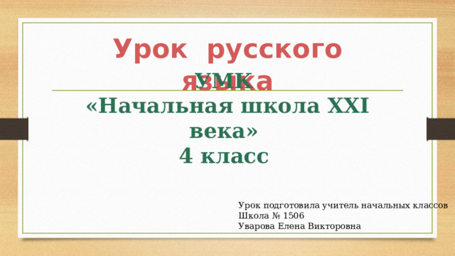 Урок русского языка УМК «Начальная школа ХХI века» 4 класс УМК «Начальная школа ХХ1 века» 4 класс Урок подготовила учитель начальных классов Школа № 1506 Уварова Елена Викторовна 
