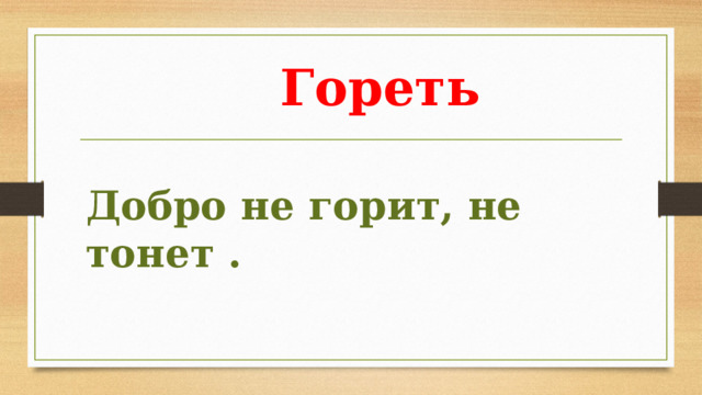 Гореть  Добро не горит, не тонет . 