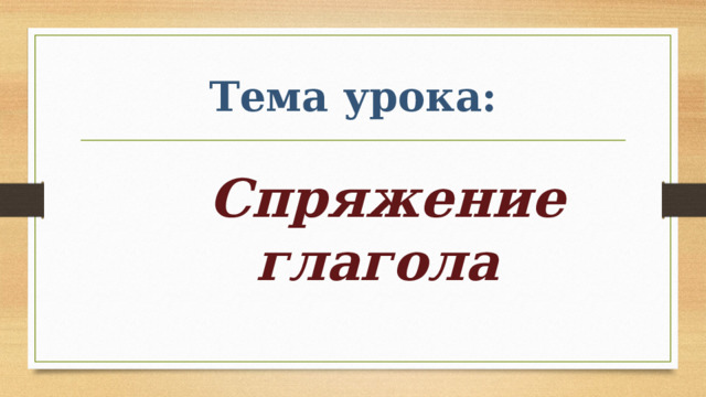 Тема урока: Спряжение глагола 