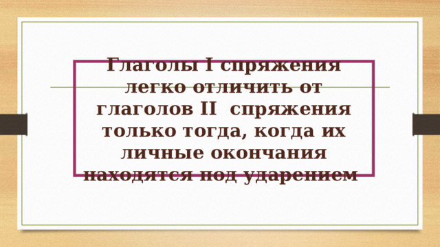 Глаголы I спряжения легко отличить от глаголов II спряжения только тогда, когда их личные окончания находятся под ударением 