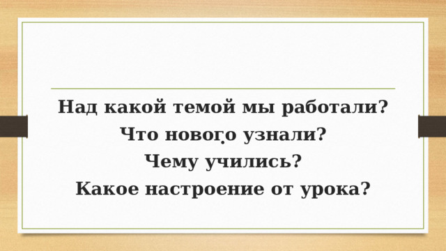 Итог урока        .   Над какой темой мы работали? Что нового узнали? Чему учились? Какое настроение от урока? 