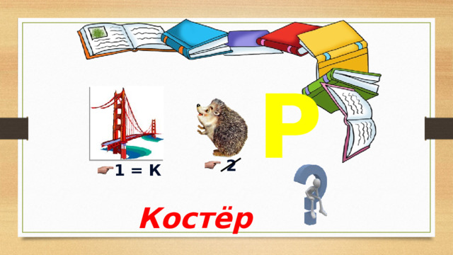 Р  2  1 = К Костёр 