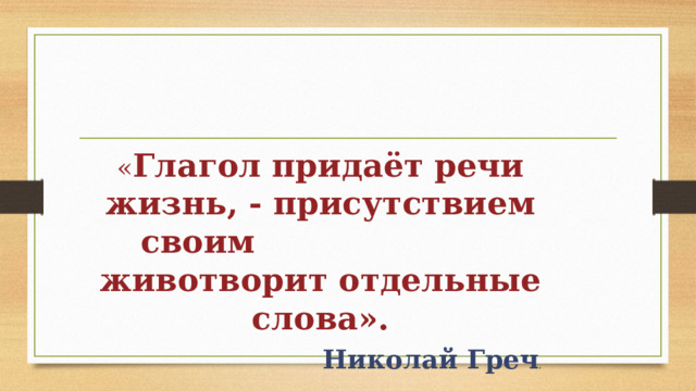 « Глагол придаёт речи жизнь, - присутствием своим животворит отдельные слова». Николай Греч . 