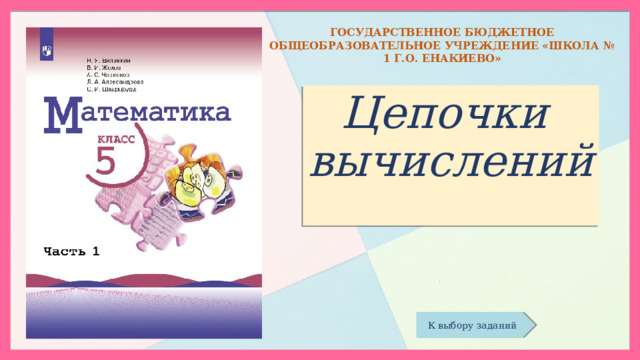 ГОСУДАРСТВЕННОЕ БЮДЖЕТНОЕ ОБЩЕОБРАЗОВАТЕЛЬНОЕ УЧРЕЖДЕНИЕ «ШКОЛА № 1 Г.О. ЕНАКИЕВО» Цепочки  вычислений    Учитель математики Фоменко Н.Г . К выбору заданий 