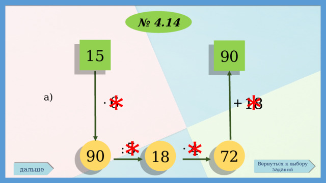 № 4.14 15 90 а) 6 18 + · 5 4 · : 90 72 18 Вернуться к выбору заданий дальше 
