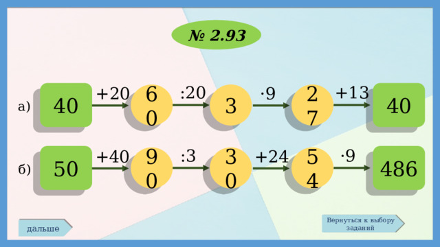 № 2.93 +13 :20 +20 ·9 40 40 27 3 60 а) :3 ·9 +24 +40 486 50 54 30 90 б) Вернуться к выбору заданий дальше 