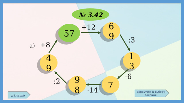№ 3.42 +12 69 57 :3 +8 а) 13 49 -6 98 :2 7 ·14 Вернуться к выбору заданий дальше 