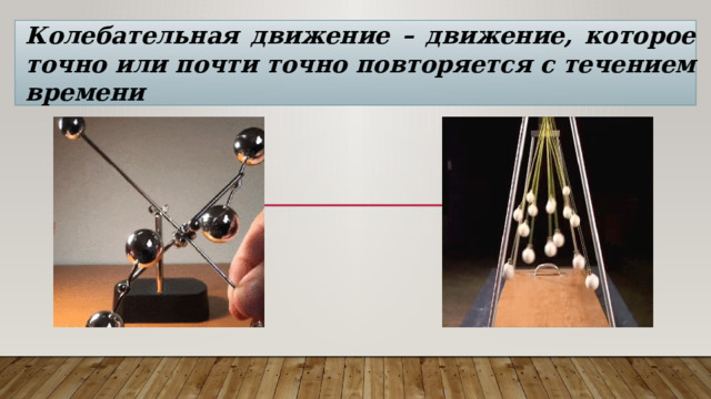 Колебательная движение – движение, которое точно или почти точно повторяется с течением времени 