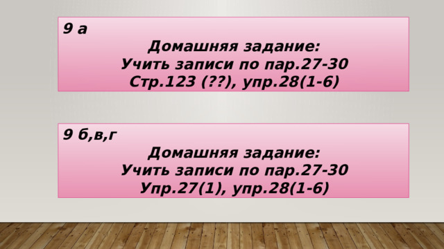 9 а Домашняя задание: Учить записи по пар.27-30 Стр.123 (??), упр.28(1-6) 9 б,в,г Домашняя задание: Учить записи по пар.27-30 Упр.27(1), упр.28(1-6) 