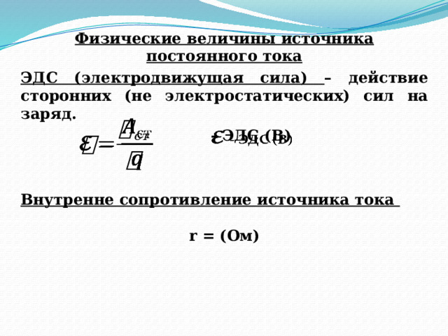 Физические величины источника постоянного тока ЭДС (электродвижущая сила) – действие сторонних (не электростатических) сил на заряд.   - ЭДС (В)   Внутренне сопротивление источника тока  r = (Ом) 
