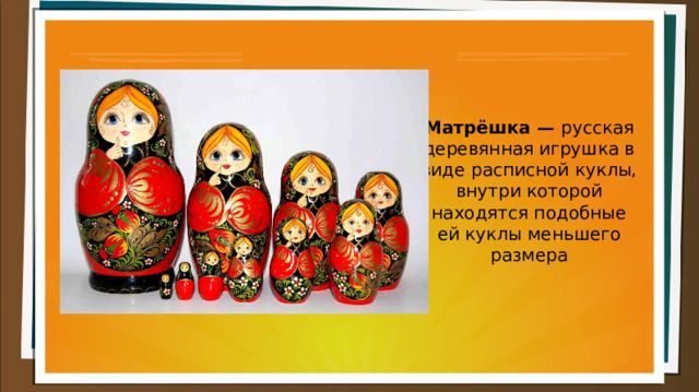 Матрёшка — русская деревянная игрушка в виде расписной куклы, внутри которой находятся подобные ей куклы меньшего размера 