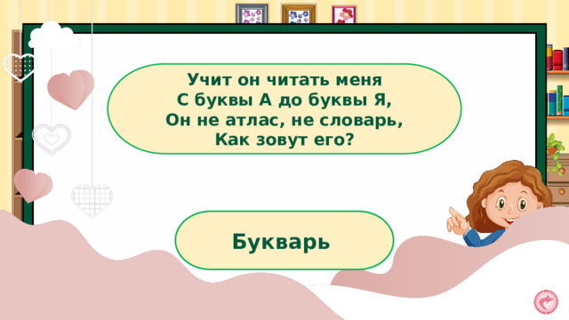 Учит он читать меня  С буквы А до буквы Я,  Он не атлас, не словарь,  Как зовут его? Букварь 