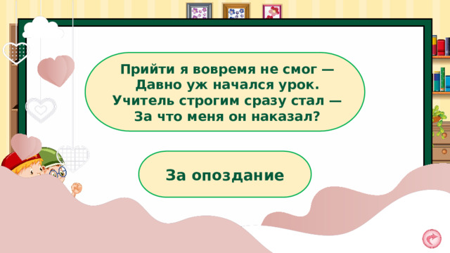Прийти я вовремя не смог — Давно уж начался урок. Учитель строгим сразу стал — За что меня он наказал? За опоздание 