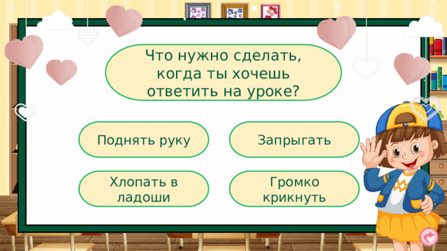 Что нужно сделать, когда ты хочешь ответить на уроке? Поднять руку Запрыгать Хлопать в ладоши Громко крикнуть 