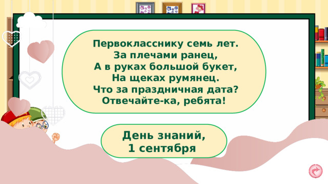 Первокласснику семь лет. За плечами ранец, А в руках большой букет, На щеках румянец. Что за праздничная дата? Отвечайте-ка, ребята!  День знаний, 1 сентября 