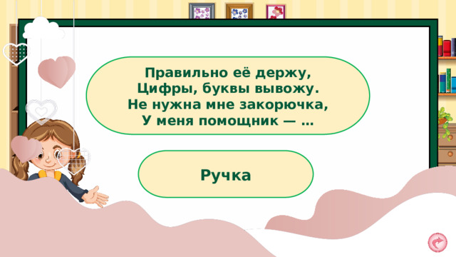 Правильно её держу, Цифры, буквы вывожу. Не нужна мне закорючка, У меня помощник — … Ручка 
