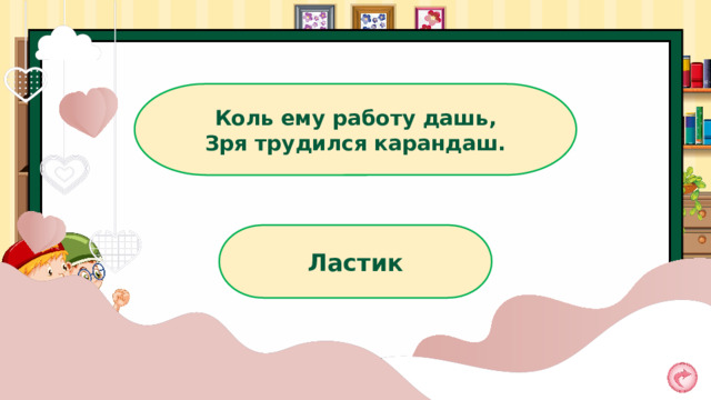 Коль ему работу дашь, Зря трудился карандаш. Ластик 