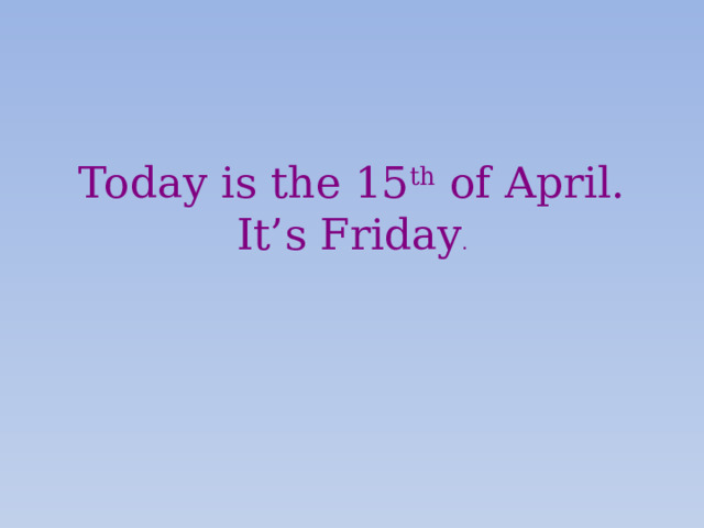 Today is the 15 th of April.  It’s Friday . 