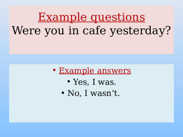 Example questions  Were you in cafe yesterday?   Example answers Yes, I was. No, I wasn’t. 