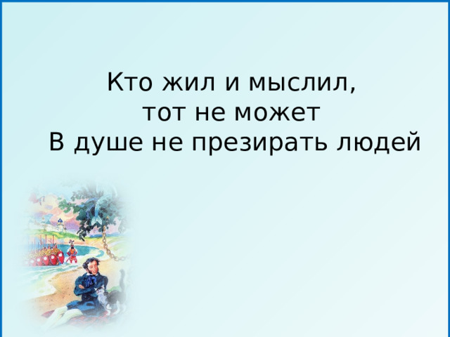 Кто жил и мыслил, тот не может В душе не презирать людей 