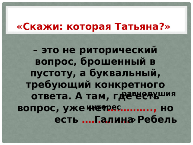 «Скажи: которая Татьяна?»  – это не риторический вопрос, брошенный в пустоту, а буквальный, требующий конкретного ответа. А там, где есть вопрос, уже нет ………….., но  есть …………… » равнодушия интерес Галина Ребель 