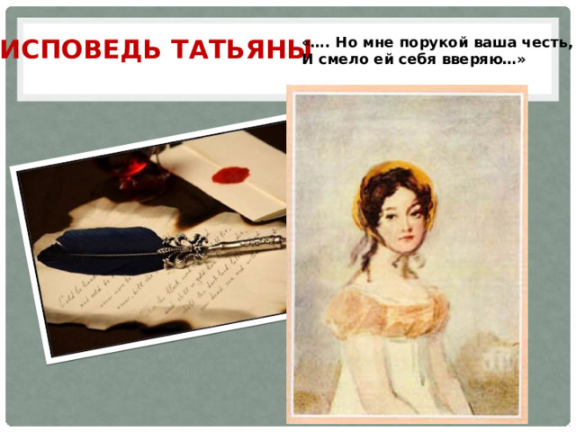 ИСПОВЕДЬ ТАТЬЯНЫ «…. Но мне порукой ваша честь, И смело ей себя вверяю…» 