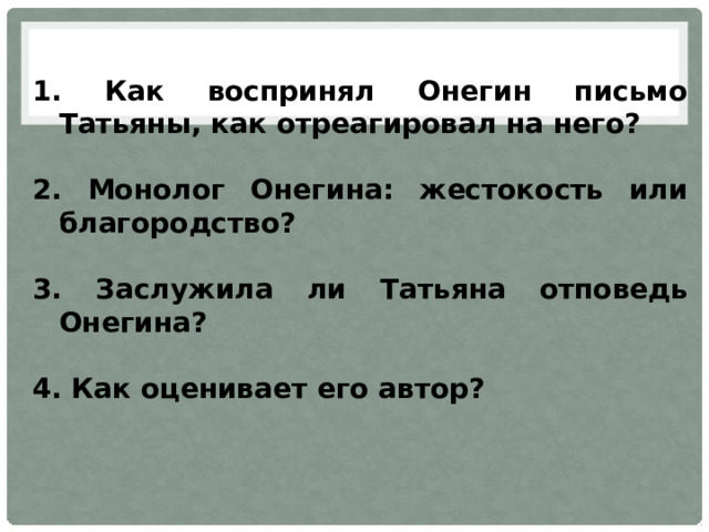  Как воспринял Онегин письмо Татьяны, как отреагировал на него?   Монолог Онегина: жестокость или благородство?   Заслужила ли Татьяна отповедь Онегина?   Как оценивает его автор? 