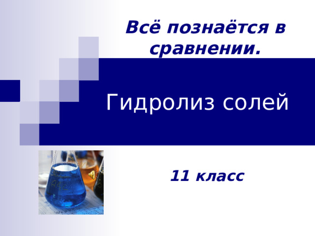 Всё познаётся в сравнении. Гидролиз солей 11 класс  