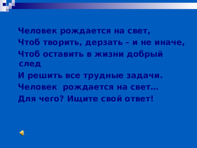 Человек рождается на свет, Чтоб творить, дерзать – и не иначе, Чтоб оставить в жизни добрый след И решить все трудные задачи. Человек рождается на свет… Для чего? Ищите свой ответ!  